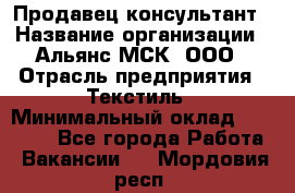 Продавец-консультант › Название организации ­ Альянс-МСК, ООО › Отрасль предприятия ­ Текстиль › Минимальный оклад ­ 27 000 - Все города Работа » Вакансии   . Мордовия респ.